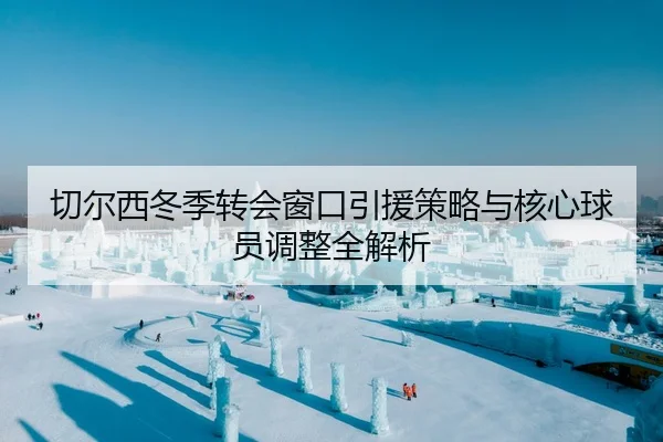 切尔西冬季转会窗口引援策略与核心球员调整全解析